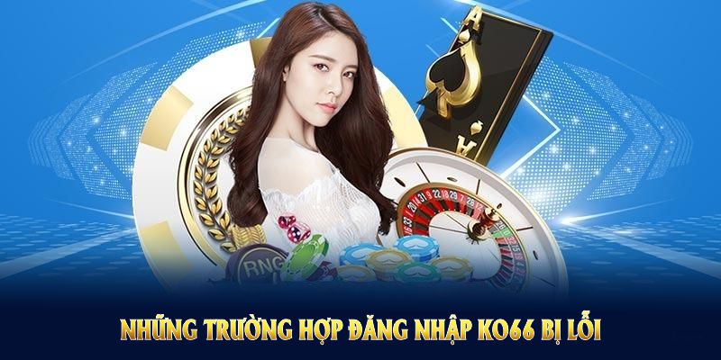 Những trường hợp đăng nhập KO66 bị lỗi bạn nên biết để xử lý